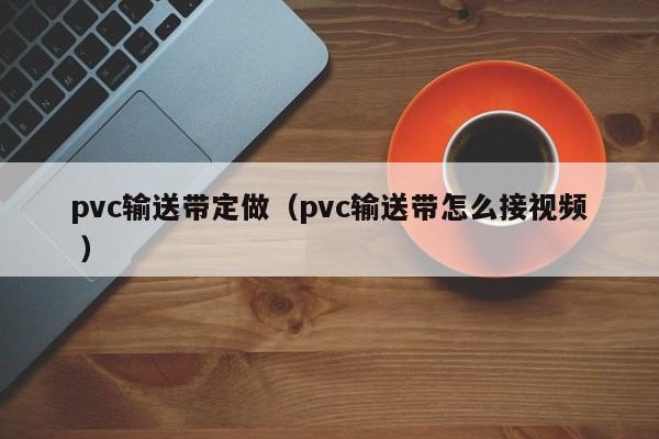 pvc輸送帶定做（pvc輸送帶怎么接視頻 ）