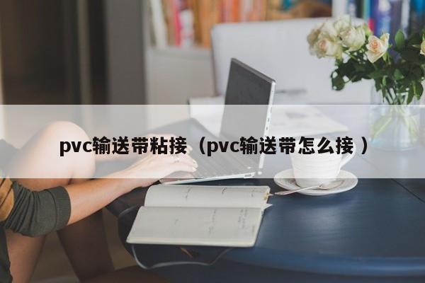 pvc輸送帶粘接（pvc輸送帶怎么接 ）
