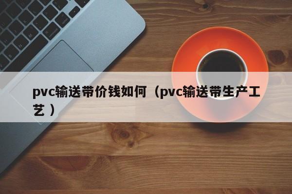 pvc輸送帶價錢如何(pvc輸送帶生產工藝 )