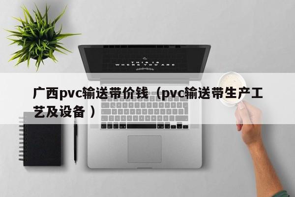 廣西pvc輸送帶價(jià)錢（pvc輸送帶生產(chǎn)工藝及設(shè)備 ）
